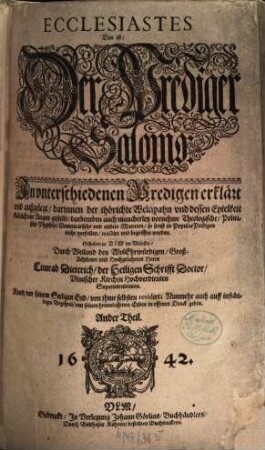 Ecclesiastes Das ist: Der Prediger Salomo : In unterschiedenen Predigen erklärt und außgelegt, darinnen der thörichte Weltwahn und dessen Eytelkeit klärlich vor Augen gestellt, darbeneben auch mancherley vornehme Theologische, Politische, Physische, Elementarische und andere Materien, so sonst in PopularPredigen nicht vorfallen, tractirt und begriffen werden, 2