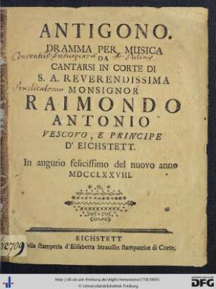 Antigono : Dramma Per Musica, Da Cantarsi In Corte Di S. A. Reverendissima Monsignor Raimondo Antonio, Vescovo, E Principe D'Eichstett; In augurio felicissimo del nuovo anno MDCCLXXVIII.