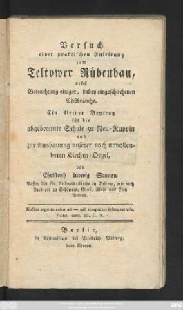 Versuch einer praktischen Anleitung zum Teltower Rübenbau : nebst Beleuchtung einiger, dabey eingeschlichener Mißbräuche ; Ein kleiner Beytrag für die abgebrannte Schule zu Neu-Ruppin und zur Ausbauung unserer noch unvollendeten Kirchen-Orgel