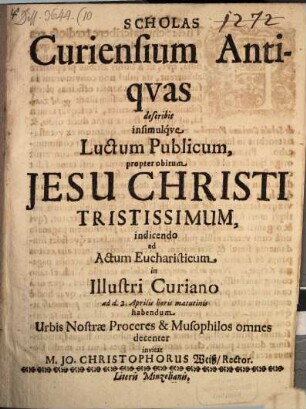 Scholas Curiensium Antiquas describit insimulque Luctum Publicum, propter obitum Jesu Christi Tristissimum, indicendo ad Actum Eucharisticum in Illustri Curiano ad d. 2. Aprilis horis matutinis habendum Urbis Nostrae Proceres & Musophilos omnes decenter invitat M. Jo. Christophorus Weiß, Rector
