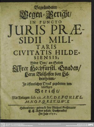 Begründeter Gegen-Bericht, In Puncto Iuris Praesidii Militaris Civitatis Hildesiensis, Wider Den, an Seiten Ihrer Hochfürstl. Gnaden, Herrn Bischoffen von Hildesheim, In öffentlichen Druck gegebenen vorläuffigen Bericht : Mit Anlagen sub Lit. A.B.C.D.E.F.G.H.I.K.L.M.N.O.P.Q.R.S.T.U.W.X.