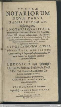 1: Radiis Septem Coruscans : puta, I. Notarii Qualitate, examine, iuramento, officio. II. Contractibus. III. Ultimis voluntatibus IV. Iudicialibus. V. Beneficiis & Renunciationibus iuris. VI. Protocollis, instrumentis horumq[ue] ut & processuum privilegiorumque insinuatione. VII. Vocabulis & phrasibus Notarialibus; E Iure Canonico, Civili, Aurea Bulla, Ordinatione Camerae aliisq[ue] S. Imperii Constitutionibus & variis Statutis, per Quaestiones Latine & Germanice