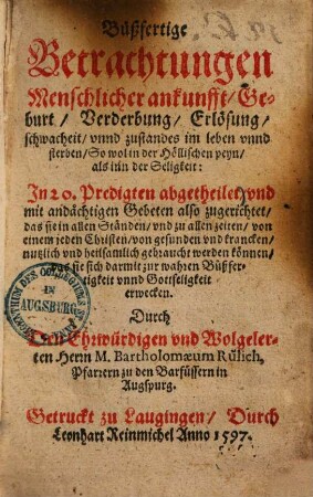 Bußfertige Betrachtungen Menschlicher ankunfft, Geburt, Verderbung, Erlösung, Schwachheit, unnd zustandes im leben, unnd sterben, so wol in der Höllischen peyn, als inn der Seligkeit : In 20 Predigten abgetheilet ...