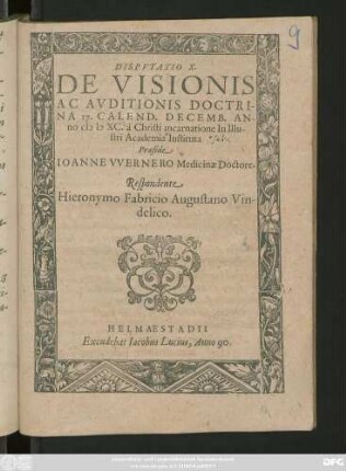 DISPVTATIO X.|| DE VISIONIS || AC AVDITIONIS DOCTRI-||NA 17. CALEND. DECEMB. AN-||no CI# ) I#@) XC. à Christi incarnatione In Illu-||stri Academia Iustituta || Praeside || IOANNE VVERNERO Medicinae Doctore.|| Respondente || Hieronymo Fabricio Augustano Vin-||delico.||