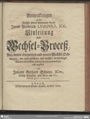 Anmerckungen zu des Wohlsel. Herrn Geheimten Raths Jacob Friederich Ludovici, ICti, Einleitung zum Wechsel-Proceß, Aus denen erneuerten und neuen Wechsel-Ordnungen, wie auch gelehrter und wechsel-verständiger Männer Schrifften