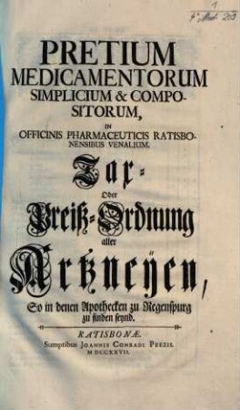 Pretium medicamentorum simplicium & compositorum in officinis pharmaceuticis Ratisbonensibus venalium = Tax- oder Preiß-Ordnung aller Artzneyen, so in denen Apothecken zu Regensburg zu finden seynd