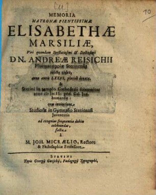 Memoria Matronae Pientissimae Elisabethae Marsiliae ... Dn. Andreae Reisichii Pharmacopolae Stetinensis relictae viduae, anno aetatis LXXVI. placide denatae, & Stetini in templo Cathedrali solemniter anno MDCIL. prid. Cal. Iun. humandae
