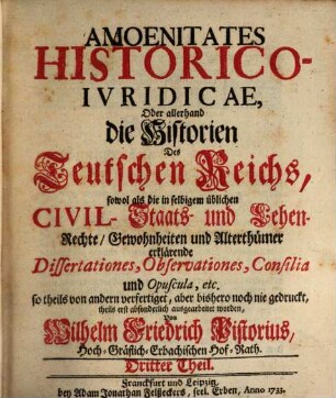 Amoenitates Historico-iuridicae : oder allerhand die Historien des Teutschen Reichs, sowol als die in selbigem übliche Civil,- Staats- und Lehen-Rechte, Gewohnheiten und Alterthümer erklärende Dissertationes, Observationes, Consilia und Opuscula, etc.. 3. 1733