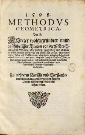 1598. Methodvs Geometrica : Das ist: Kurtzer wolgegründter vnnd außführlicher Tractat von der Feldtrechnung vnd Messung, Wie solche zu Fuß, Roß vnd Wagen, an allen Orten vnd Enden, wo vnd wie die auch gelegen, ohne sondere Mühe, Arbeit vnd Beschwerung, allain durch sonderbare behende vnd leichte Instrumenta. vnd andere dienstliche Vortheil, Griff vnd Mittel zu vsurpiren vnd zugebrauchen, vnd nachmals ferrner vnd weiter in das Werck zu bringen, zu enden vnd zuverfertigen, nach jedes selbsten Wuntsch, Willen vnd Wolgefallen ; Zu mehrerm Bericht vnd Verstandt, mit künstlichen gegenübergesetzten Figuren Ornirt, demonstrirt, vnd deutlichen erklert