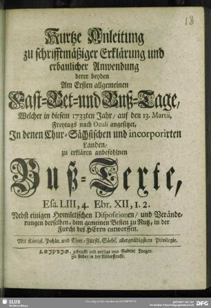 Kurtze Anleitung zu schrifftmäßiger Erklärung und erbaulicher Anwendung derer beyden Am Ersten allgemeinen Fast-Bet- und Buß-Tage, Welcher in diesem 1733ten Jahr, auf den 13. Martii, Freytags nach Oculi angesetzet, In denen Chur-Sächsischen und incorporirten Landen, zu erklären anbefohlnen Buß-Texte Esa. LIII, 4. Ebr. XII, 1.2. : Nebst einigen Homiletischen Dispositionen ... entworffen