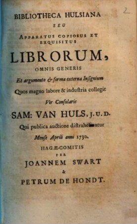 Bibliotheca Hulsiana seu apparatus copiosus et exquisitus librorum : quos ... collegit Sam. van Huls, qui publica auctione distrahentur mense Aprili a. 1730