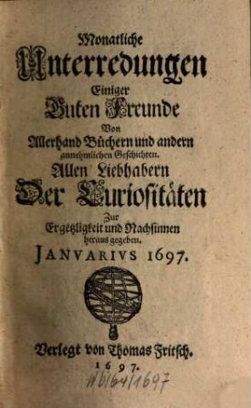 Monatliche Unterredungen einiger guten Freunde von allerhand Büchern und andern annehmlichen Geschichten : allen Liebhabern der Curiositäten zur Ergetzlichkeit und Nachsinnen herausgegeben. 1697