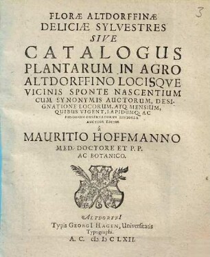 Florae Altdorffinae Deliciae Sylvestres Sive Catalogus Plantarum In Agro Altdorffino Locisque Vicinis Sponte Nascentium : Cum Synonymis Auctorum, Designatione Locorum, Atq. Mensium, Quibus Vigent, Lapidumq[ue] Ac Fungorum Observatorum Historia