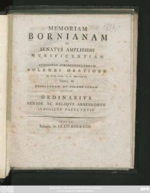 Memoriam Bornianam Et Senatvs Amplissimi Mvnificentiam In Avditorio Ivrisconsvltorvm Solemni Oratione D. XIII. Ivn. MDCCXCVI Hora IX Recolendam Ac Celebrandam Indicvnt Ordinarivs Senior Ac Reliqvi Assessores Ivridicae Facvltatis : Insvnt Responsor. Ivr. LX. LXI. LXII. ac LXIII.