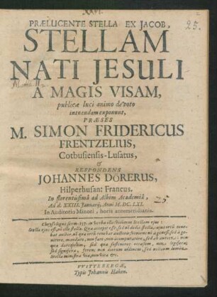 Praelucente Stella Ex Jacob, Stellam Nati Jesuli A Magis Visam publicae luci animo de voto intuendam exponunt, Praeses M. Simon Fridericus Frentzelius, Cotbusiensis-Lusatus, & Respondens Johannes Dörerus, Hilperhusan: Francus. In florentissima ad Albim Academia, Ad d. XXIII. Ianuarii, Anni M.DC.LXI. ...