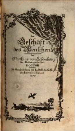 Das Geschäft des Menschen von Matthias von Schönberg der Gottes-gelehrtheit Doctor : Mit Genehmhaltung des hochlöbl. churfürstl. Büchercensurcollegiums 1774.