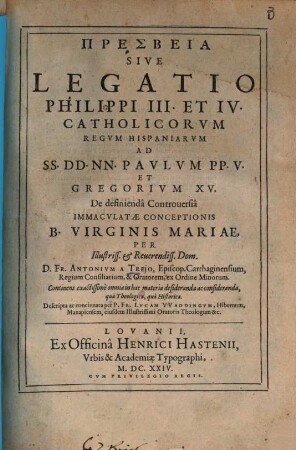 Presbeia Sive Legatio Philippi III. et IV. Catholicorvm Regvm Hispaniarvm Ad SS. DD. NN. Pavlvm PP. V. Et Gregorivm XV. De definiendâ Controuersiâ Immacvlatae Conceptionis B. Virginis Mariae, Per ... D. Fr. Antonivm A Trejo Episc. Carthaginensium ... ex Ordine Minorum : Continens exactissimè omnia in hac materia desideranda ac consideranda, quà Theologica, quà Historica