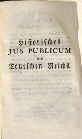 Johann Jacob Schmaußens Hofraths und Professoris Iuris Ordinarii zu Göttingen Historisches Ius Publicum des Teutschen Reichs, oder Auszug der vornehmsten Materien der Reichs-Historie : welche zur Erkenntnüß der Staats-Verfassung unsers teutschen Reichs, von den ältesten Zeiten biß auf die heutige, dienen. Mit ausführlichen Allegatis