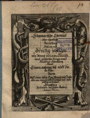 Summarische Chronick Oder eigentliche Verfassung Deß ein vnd Dreyssig-jährigen von Anno 1618. in Teutschland geführten Kriegs vnnd Friedens-Handlung : Sampt Einem anhang biß auff dieses Jahr, Darin Auff einen jeden Tag, Monat vnd Jahr alles was vorgelauffen kürtzlich vnd warhafftig verzeichnet