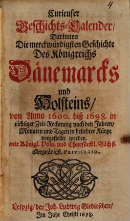 Curieuser Geschichts-Calender, Darinnen Die merckwürdigsten Geschichte Des Königreichs Dänemarcks und Holsteins, von Anno 1600. biß 1698. in richtiger Zeit-Rechnung nach den Jahren, Monaten und Tagen in beliebter Kürtze vorgestellet werden