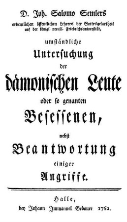 D. Joh. Salomo Semlers ordentlichen öffentlichen Lehrers der Gottesgelartheit auf der königl. preußl. Friedrichsuniversität, umständliche Untersuchung der dämonischen Leute oder so genanten Besessenen : nebst Beantwortung einiger Angriffe