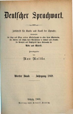 Deutscher Sprachwart : Zeitschrift für Kunde und Kunst der Sprache ; insonderheit für Hege und Pflege unserer Muttersprache in allen ihren Mundarten ; für Schirm und Schutz ihrer Gerechtsame in Heimat und Fremde ; für Reinheit und Richtigkeit ihres Gebrauchs in Rede und Schrift. 4. 1869