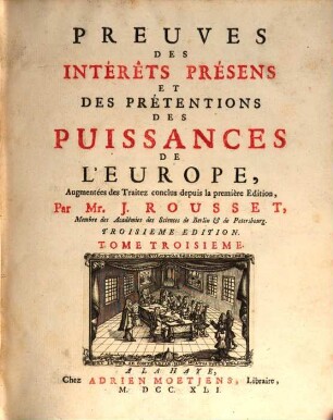 Les Interêts Presens Et Les Prétensions Des Puissances De L'Europe : Fondez sur les Traitez depuis ceux d'Utrecht inclusivement, & sur les Preuves de leurs Droits particuliers, 3. Preuves des Intérêts présens et des prétensions des puissances de l'Europe : augmentées des Traitez conclus depuis la première Edition