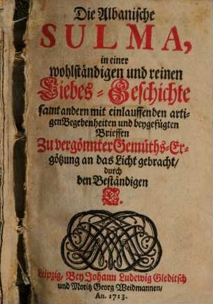 Die Albanische Sulma, in einer wohlständigen und reinen Liebes-Geschichte samt andern mit einlauffenden artigen Begebenheiten und beygefügten Brieffen Zu vergönnter Gemüths-Ergötzung an das Licht gebracht