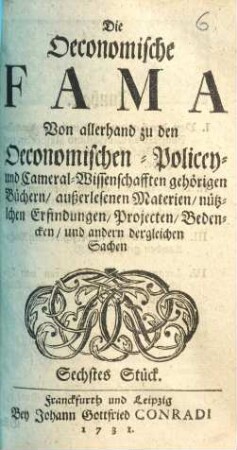 Die Oeconomische Fama : Von allerhand zu den Oeconomischen- Policey- und Cameral-Wissenschafften gehörigen Büchern, außerlesenen Materien, nützlichen Erfindungen, Projekten, Bedencken, und andern dergleichen Sachen, Sechstes Stück