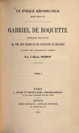 Gabriel de Roquette, évêque d'Autun, sa vie, son temps et le Tartuffe de Molière : Un évêque réformateur sous Louis XIV. D'après des documents inédits par J. Henri Pignot. I