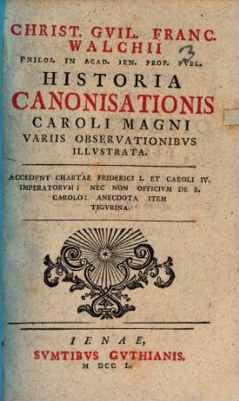 Christ. Gvil. Franc. Walchii Philos. In Acad. Ien. Prof. Pvbl. Historia Canonisationis Caroli Magni Variis Observationibvs Illvstrata : Accedvnt Chartae Friderici I. Et Caroli IV. Imperatorvm; Nec Non Officivm De S. Carolo: Anecdota Item Tigvrina