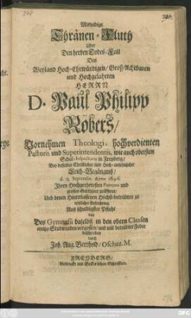 Mitleidige Thränen-Fluth Uber Den herben Todes-Fall Des ... Herrn D. Paul Philipp Röbers/ Vornehmen Thologi ... Schul-Inspectoris in Freyberg/ Bey desselben ... Leich-Begängniß/ d. 13. Septembr. Anno 1696. ... von Des Gymnasii daselbst in den obern Classen anitzo Studirenden vergossen/ und mit betrübter Feder beschieben durch Joh. Aug. Berthold/ Oschatz. M.