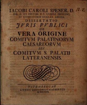 Iacobi Caroli Spener, D. Ivr. F. Et Histor. P.P. Cvriae Provinc. Et Consistorii Eccles. Assess. Dissertatio Juris Pvblici De Vera Origine Comitvm Palatinorvm Caesareorvm Sev Comitvm S. Palatii Lateranensis