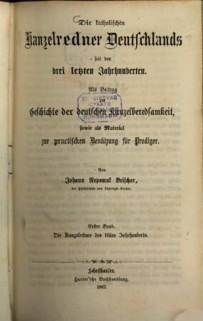 Die katholischen Kanzelredner Deutschlands seit den drei letzten Jahrhunderten : als Beitrag zur Geschichte der deutschen Kanzelberedsamkeit sowie als Material zur practischen Benützung für Prediger, 1. Die Kanzelredner des 16ten Jahrhunderts