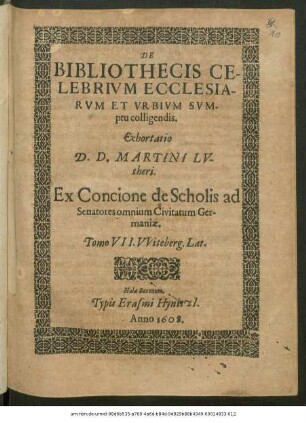 De Bibliothecis Celebrium Ecclesiarum Et Urbium Sumptu colligendis Exhortatio D. D. Martini Lutheri : Ex Concione de Scholis ad Senatores omnium Civitatum Germaniae Tomo VII. Witeberg. Lat.