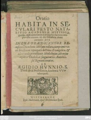 Oratio Habita In Seculari Festo Natalitio Academiae Wittebergensis, cum centesimum a prima fundatione complevisset annum, 18. die Octobris, Anni currentis 1602. : In Qua Praedicantur Beneficia Dei in hanc Scholam collata, cumprimis vero beneficium repurgatae doctrinae Evangelicae, & admirandae protectionis Scholae huius, adversus insidias Diaboli, et sanguinarios Antichristi Romani conatus