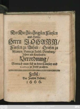 Des Durchleuchtigsten Fürsten und Herrn/ Herrn Johann/ Fürsten zu Anhalt/ ... Verordnung/ Wornach man sich in dero Cantzley und Consistorio zu Zerbst zu achten