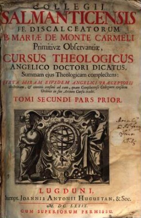 Collegii Salmanticensis FF. Discalceatorum B. Mariae de Monte Carmelo primitivae observantiae cursus theologicus : tribus tractatib. tomos V. et VI. componentibus auctior quam hactenus ; Summam theologicam D. Thomae doctoris angelici complectens, iuxta miram eiusdem angelici praeceptoris doctrinam, et omnino consonè ad eam quam Complutense collegium eiusdem ordinis in suo artium cursu tradit, 2,1