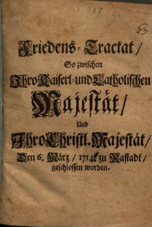 Friedens-Tractat, So zwischen Ihro Kaiserl- und Catholischen Majestät, Und Ihro Christl. Majestät, Den 6. März, 1714. zu Rastadt, geschlossen worden