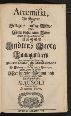 Artemisia, Die Klagende Und Beklagens-würdige Wittwe Schicket Ihrem verstorbenem Leben Dem Hoch-Edelgebornen Herrn Andreas Georg Paumgartnern Bey schmertzlicher Trennung Ihres nur 4. Monat-lang geführten Ehstandes Jedoch In der Hoffnung der künftig ewigen Vereinigung Diese Zeilen als Zeugen Ihrer innersten Wehmut nach Und verehret die kalte Asche Ihres geliebtesten Mausoli