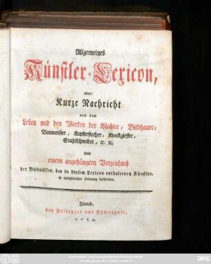 [Hauptbd.]: Allgemeines Künstler-Lexicon, oder: Kurze Nachricht von dem Leben und den Werken der Mahler, Bildhauer, Baumeister, Kupferstecher, Kunstgiesser, Stahlschneider, [et]c. [et]c. Nebst einem angehängten Verzeichniß der Bildnissen, der in diesem Lexicon enthaltenen Künstler, in alphabetischer Ordnung beschrieben.