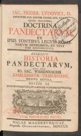 Jac. Frider. Lvdovici, D. Potentiss. Reg. Boruss. Consil. Aul. Et P. P. Ordin. Hallensis, Doctrina Pandectarum : Ex Ipsis Fontibus Legum Romanarum Depromta, Et Usui Fori Accomodata ; Accessit Historia Pandectarum, Nec Non Jo. Jac. Wissenbachii Emblemata Triboniani, Denuo Revisa