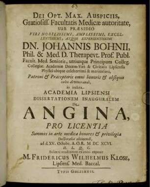 Gratiosiss. Facultatis Medicae autoritate, Sub Praesidio ... Dn. Johannis Bohnii, Phil. & Med. D. ... in incluta Academia Lipsiensi Dissertationem Inauguralem De Angina, ... ad d. XV. Octobr. A.O.R. MDCXCVI. H.L.Q.C. Solenni eruditorum examini exponit M. Fridericus Wilhelmus Klose, Lipsiens. Med. Baccal