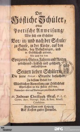 Der höfliche Schüler, Oder poetische Anweisung/ Wie sich ein Schüler Vor/ in/ und nach der Schule/ zu Hause, in der Kirche, auf den Gassen, bey Besuchungen, und in Gesellschafft anderer, Wie auch bey dem Spazieren-Gehen, Fahren und Reiten gebührend-höflich und geschickt aufzuführen