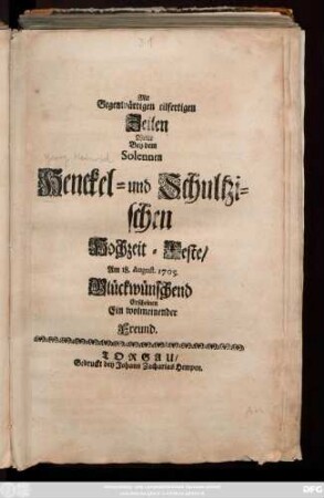 Mit Gegenwärtigen eilfertigen Zeilen Wolte Bey dem Solennen Henckel- und Schultzischen Hochzeit-Feste, Am 18. August. 1705. Glückwünschend Erscheinen Ein wolmeinender Freund
