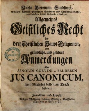 Allgemeines Geistliches Recht der drei christlichen Haupt-Religionen, oder gründliche, & gelehrte Anmerkungen über Arnoldi Corvini a Belderen ius canonicum, 1