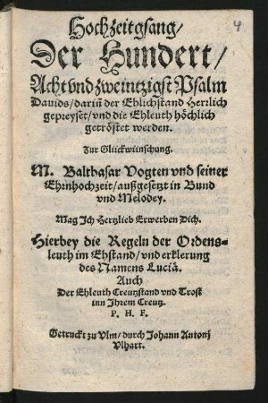 Hochzeitgsang/|| Der Hundert/|| Achtvndzweintzigst Psalm || Dauids/ dariñ der Ehlichstand Herrlich || gepreyset/ vnd die Ehleuth h#[oe]chlich || getr#[oe]stet werden.|| Zur Glückwünschung.|| M. Balthasar Vogten vnd seiner || Ehrnhochzeit/ außgesetzt in Bund || vnd Melodey.|| Mag Jch Herzlieb Erwerben Dich.|| Hierbey die Regeln der Ordens=||leuth im Ehstand/ vnd erklerung || des Namens Luci#[ae].|| Auch || Der Ehleuth Creutzstand vnd Trost || inn Jhrem Creutz.|| P. H. F.||
