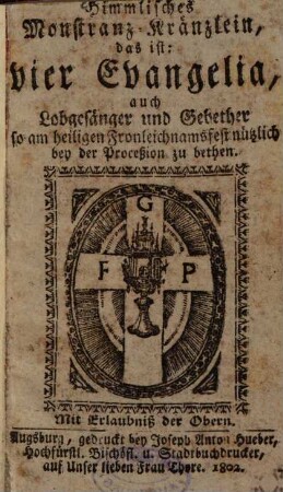 Himmlisches Monstranz-Kränzlein, das ist: vier Evangelia, auch Lobgesänger und Gebether so am heiligen Fronleichnamsfest nützlich bey der Procession zu bethen