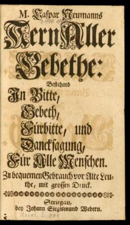 M. Caspar Neumanns Kern Aller Gebethe: Bestehend In Bitte, Gebeth, Fürbitte, und Dancksagung, Für Alle Menschen : Zu bequemen Gebrauch vor Alte Leuthe, mit grossen Druck