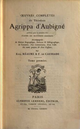 Oeuvres complětes de Théodore Agrippa d' Aubigné publiécs pour la première fois d'après les manuferits originaux Accompagnées de notices biographique Cetéraire et bibliographique, de variantes, d'un commentaine, d'une table des noms propres et d'un glorraire par Eug. Réaume & Tr. de Causrade. I